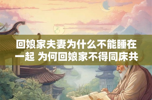 回娘家夫妻为什么不能睡在一起 为何回娘家不得同床共眠
