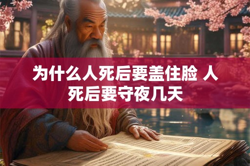 为什么人死后要盖住脸 人死后要守夜几天 为什么人死后要盖住脸 人死后要守夜几天