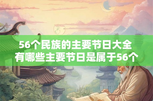 56个民族的主要节日大全 有哪些主要节日是属于56个民族的