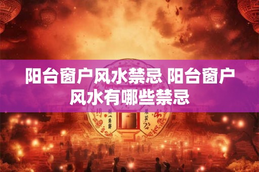阳台窗户风水禁忌 阳台窗户风水有哪些禁忌