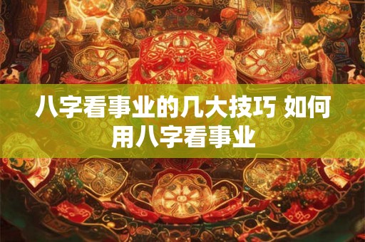 八字看事业的几大技巧 如何用八字看事业