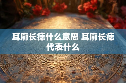 耳廓长痣什么意思 耳廓长痣代表什么 耳廓长痣什么意思 耳廓长痣代表什么