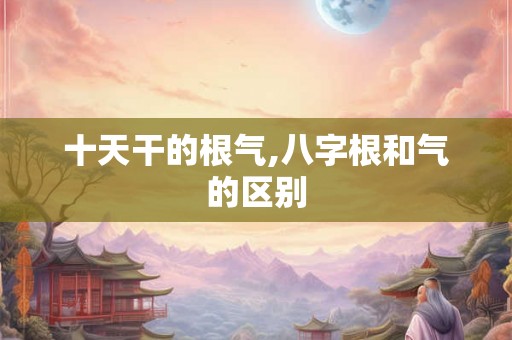 十天干的根气,八字根和气的区别