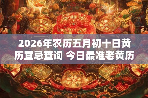 2026年农历五月初十日黄历宜忌查询 今日最准老黄历查询