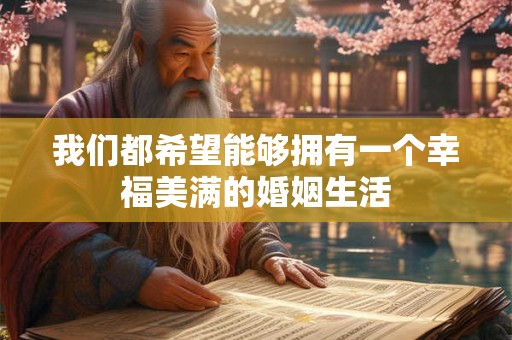 我们都希望能够拥有一个幸福美满的婚姻生活