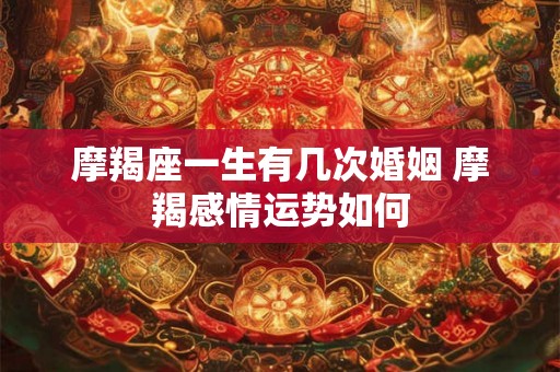 摩羯座一生有几次婚姻 摩羯感情运势如何