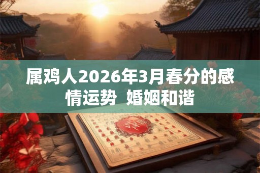属鸡人2026年3月春分的感情运势  婚姻和谐