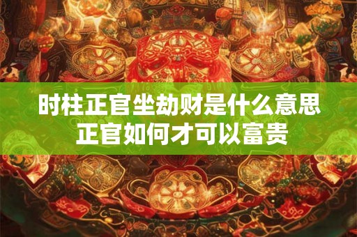 时柱正官坐劫财是什么意思 正官如何才可以富贵