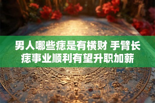 男人哪些痣是有横财 手臂长痣事业顺利有望升职加薪 男人哪些痣是有横财 手臂长痣事业顺利有望升职加薪