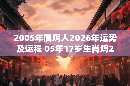 2005年属鸡人2026年运势及运程 05年17岁生肖鸡2026年每月运势
