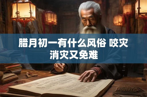 腊月初一有什么风俗 咬灾消灾又免难
