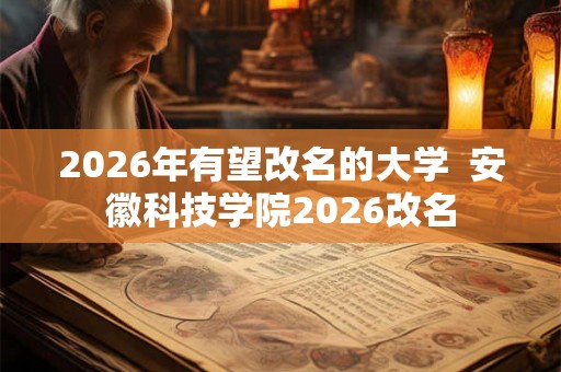 2026年有望改名的大学  安徽科技学院2026改名