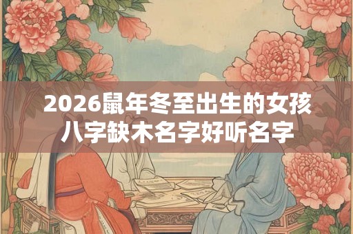 2026鼠年冬至出生的女孩八字缺木名字好听名字