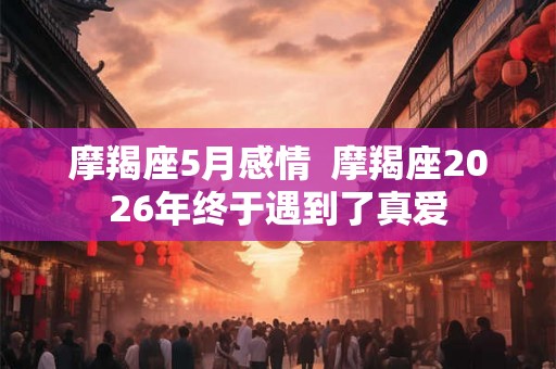 摩羯座5月感情 摩羯座2026年终于遇到了真爱 摩羯座5月感情 摩羯座2026年终于遇到了真爱
