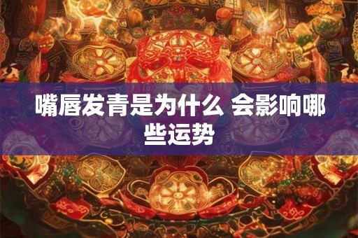 嘴唇发青是为什么 会影响哪些运势