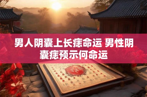 男人阴囊上长痣命运 男性阴囊痣预示何命运 男人阴囊上长痣命运 男性阴囊痣预示何命运