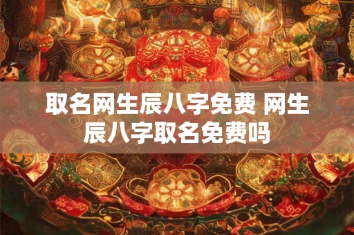 取名网生辰八字免费 网生辰八字取名免费吗