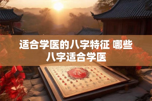 适合学医的八字特征 哪些八字适合学医