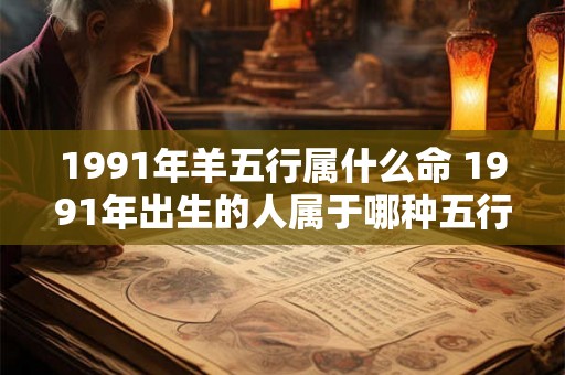 1991年羊五行属什么命 1991年出生的人属于哪种五行命