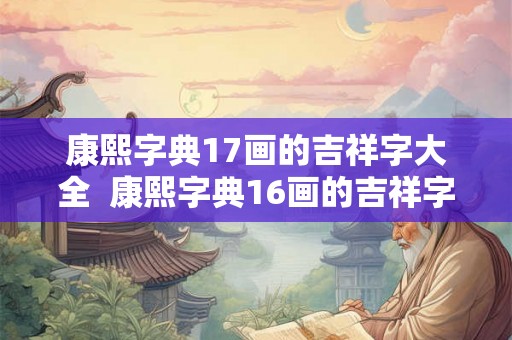 康熙字典17画的吉祥字大全  康熙字典16画的吉祥字大全