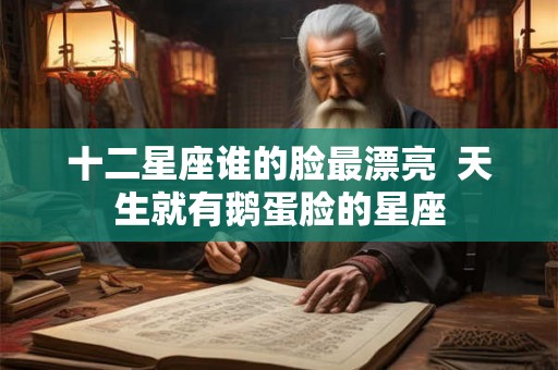 十二星座谁的脸最漂亮 天生就有鹅蛋脸的星座 十二星座谁的脸最漂亮 天生就有鹅蛋脸的星座