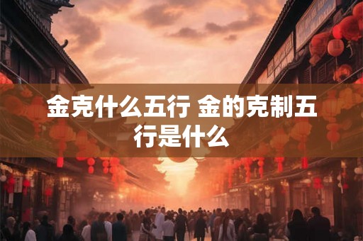 金克什么五行 金的克制五行是什么