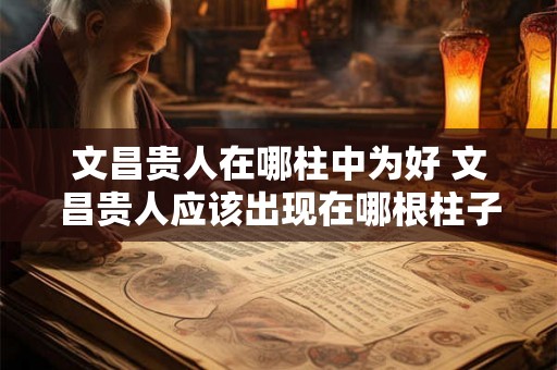 文昌贵人在哪柱中为好 文昌贵人应该出现在哪根柱子 文昌贵人在哪柱中为好 文昌贵人应该出现在哪根柱子