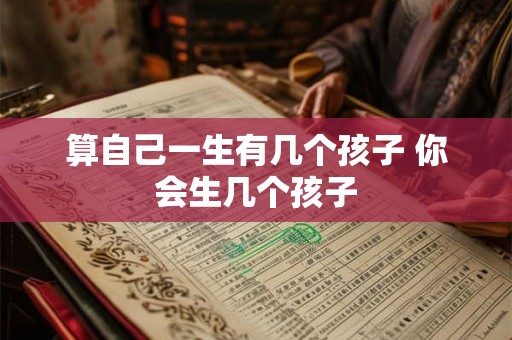 算自己一生有几个孩子 你会生几个孩子