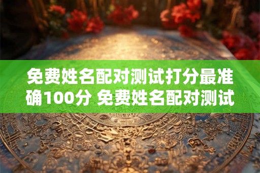 免费姓名配对测试打分最准确100分 免费姓名配对测试姓名缘分测试