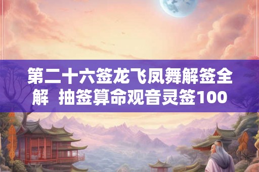 第二十六签龙飞凤舞解签全解  抽签算命观音灵签100解签飞龙际天