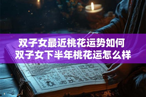 双子女最近桃花运势如何 双子女下半年桃花运怎么样