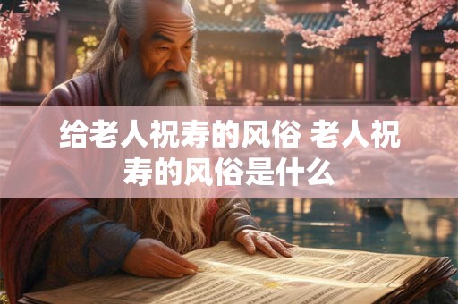 给老人祝寿的风俗 老人祝寿的风俗是什么