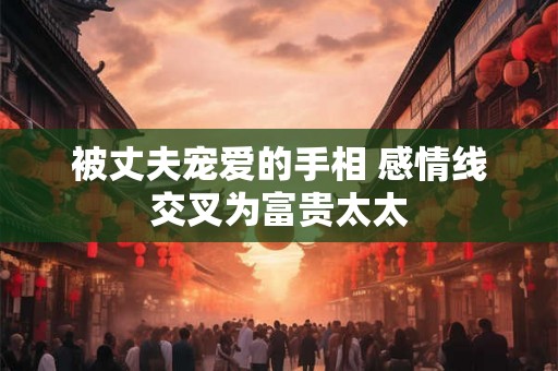 被丈夫宠爱的手相 感情线交叉为富贵太太