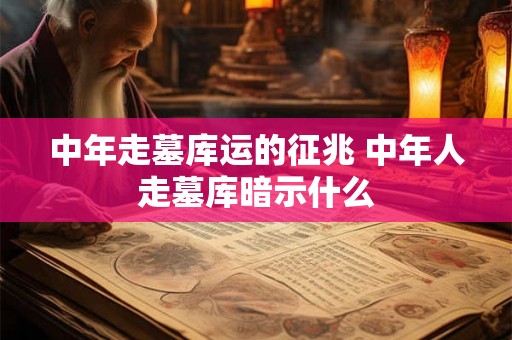 中年走墓库运的征兆 中年人走墓库暗示什么
