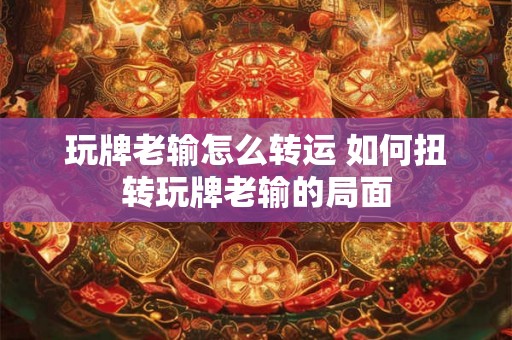 玩牌老输怎么转运 如何扭转玩牌老输的局面 玩牌老输怎么转运 如何扭转玩牌老输的局面