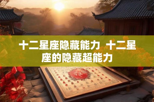 十二星座隐藏能力 十二星座的隐藏超能力 十二星座隐藏能力 十二星座的隐藏超能力