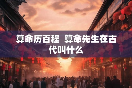 算命历百程 算命先生在古代叫什么 算命历百程 算命先生在古代叫什么