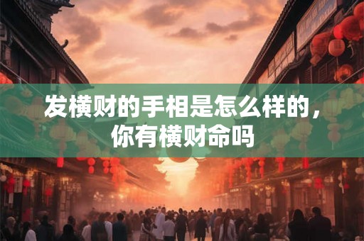 发横财的手相是怎么样的,你有横财命吗 发横财的手相是怎么样的,你有横财命吗