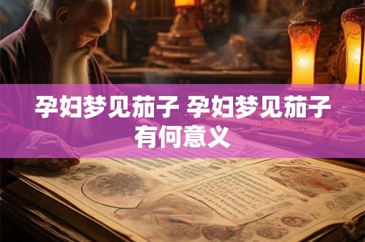 孕妇梦见茄子 孕妇梦见茄子有何意义