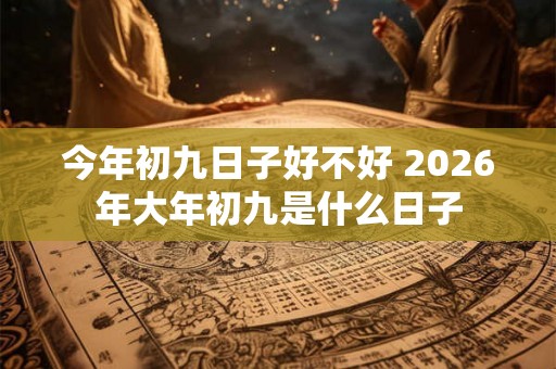 今年初九日子好不好 2026年大年初九是什么日子