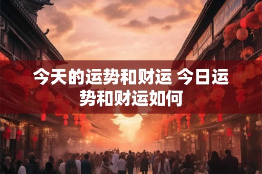 今天的运势和财运 今日运势和财运如何