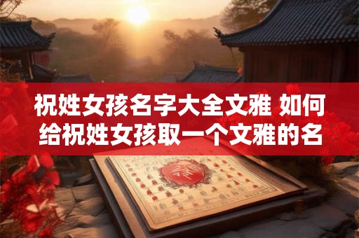祝姓女孩名字大全文雅 如何给祝姓女孩取一个文雅的名字