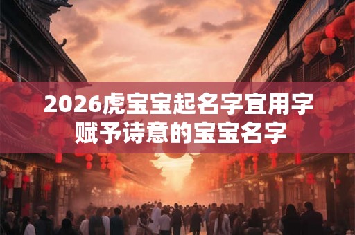 2026虎宝宝起名字宜用字 赋予诗意的宝宝名字