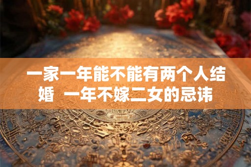 一家一年能不能有两个人结婚  一年不嫁二女的忌讳