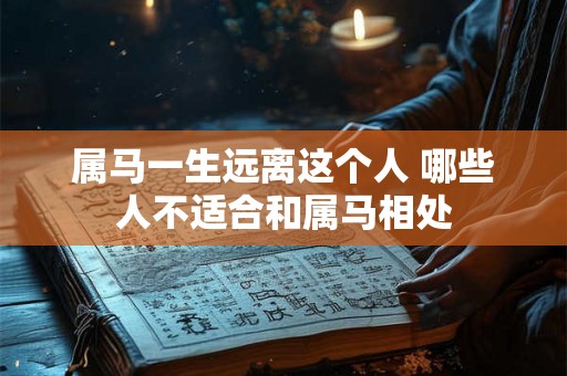 属马一生远离这个人 哪些人不适合和属马相处 属马一生远离这个人 哪些人不适合和属马相处