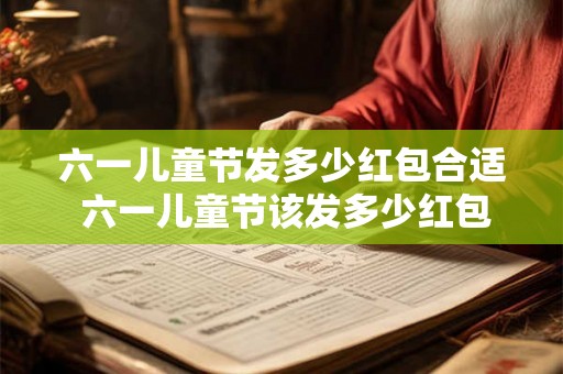 六一儿童节发多少红包合适 六一儿童节该发多少红包比较恰当
