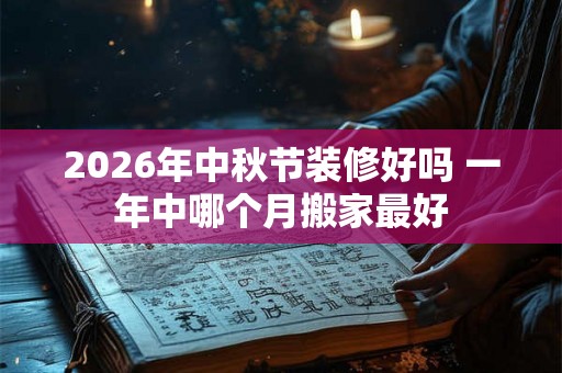 2026年中秋节装修好吗 一年中哪个月搬家最好