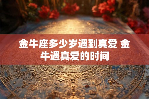 金牛座多少岁遇到真爱 金牛遇真爱的时间