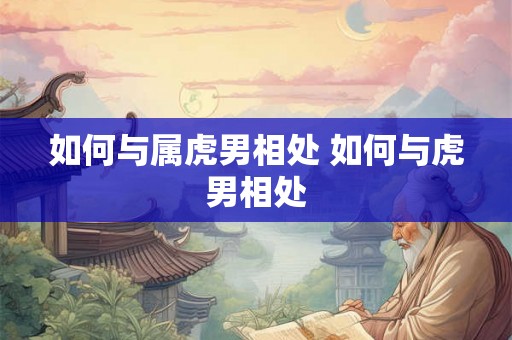 如何与属虎男相处 如何与虎男相处