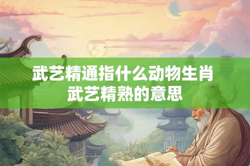 武艺精通指什么动物生肖 武艺精熟的意思